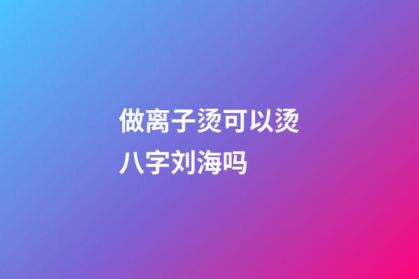 做离子烫可以烫八字刘海吗 (八字刘海要烫吗)-第1张-观点-玄机派